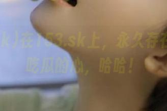 在153.sk上，永久存在我那只吃瓜的心，哈哈！