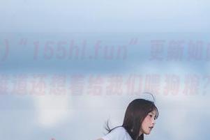 “155hl.fun”更新如此频繁，难道还想着给我们喂狗粮？