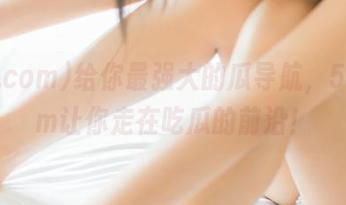 给你最强大的瓜导航，51.com让你走在吃瓜的前沿！