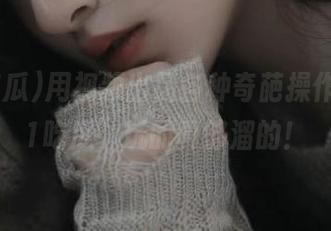 用视频出品各种奇葩操作，“51吃瓜”玩的真够溜的！