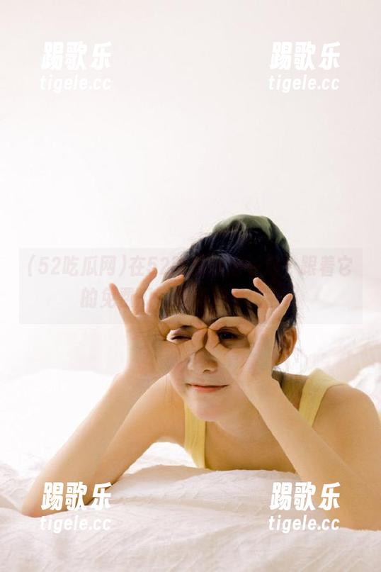 在52吃瓜网泡一泡，跟着它的免费瓜，真是浪得虚名！