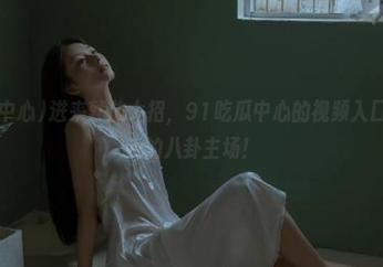 进来就放大招，91吃瓜中心的视频入口居然成为我的八卦主场！