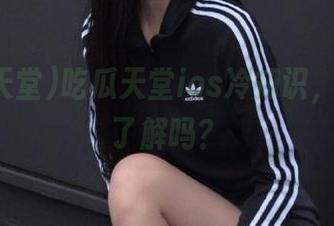 吃瓜天堂ios冷知识，你真的了解吗？