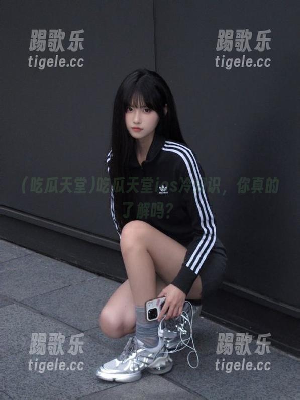 吃瓜天堂ios冷知识，你真的了解吗？