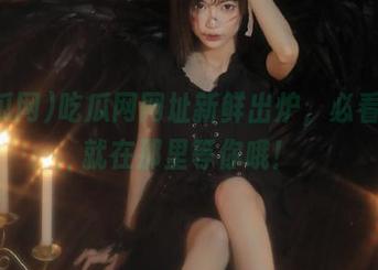 吃瓜网网址新鲜出炉，必看大瓜就在那里等你哦！