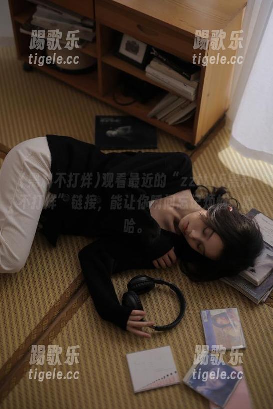 观看最近的“zztt15黑料不打烊”链接，能让你瞬间忘记烦恼，哈哈。