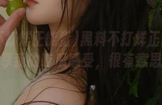黑料不打烊正能量91，分享我的吃瓜感受，很有意思呢！