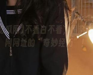 不看白不看，黑料吃瓜网官网网址的“奇妙经历”！