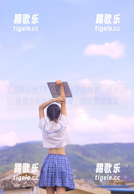 不看你就亏了的链接，黑料在线将大揭秘淋漓尽致，约会灵感满满