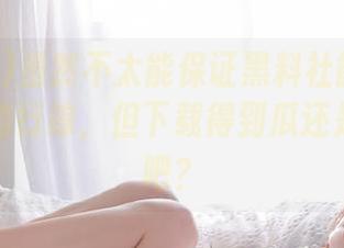 虽然不太能保证黑料社能提供永久淳朴的行踪，但下载得到瓜还是靠谱的吧？