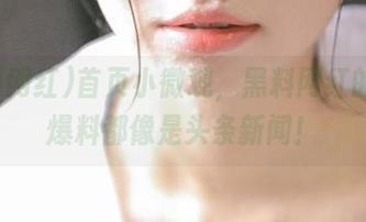 首页小微观，黑料网红的每个爆料都像是头条新闻！
